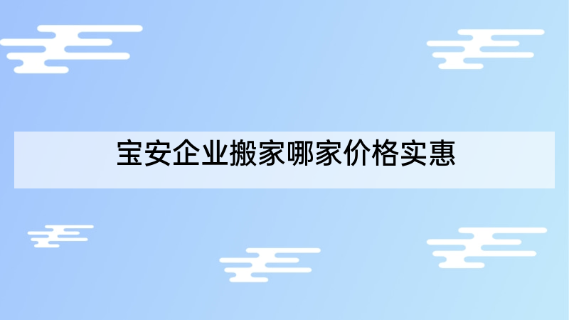 宝安企业搬家哪家价格实惠