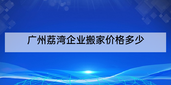 广州荔湾企业搬家价格多少