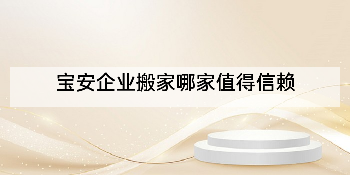 宝安企业搬家哪家值得信赖